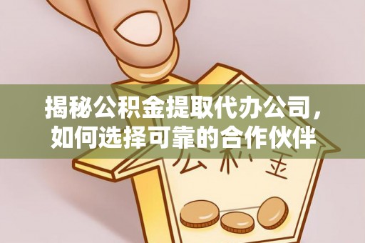 卫辉揭秘公积金提取代办公司，如何选择可靠的合作伙伴