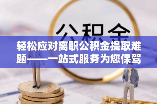 卫辉轻松应对离职公积金提取难题——一站式服务为您保驾护航