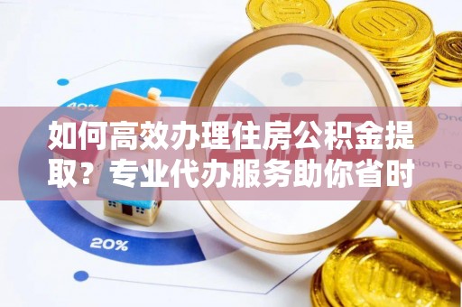 卫辉如何高效办理住房公积金提取？专业代办服务助你省时省力