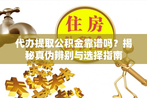 卫辉代办提取公积金靠谱吗？揭秘真伪辨别与选择指南