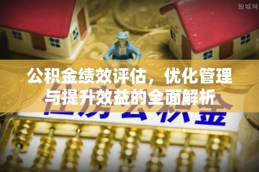 卫辉公积金绩效评估，优化管理与提升效益的全面解析