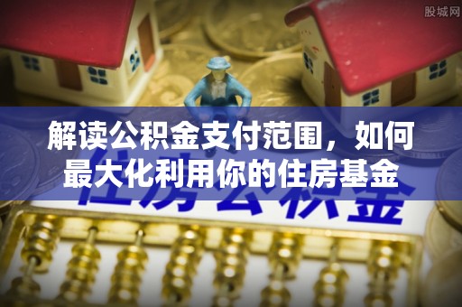 卫辉解读公积金支付范围，如何最大化利用你的住房基金