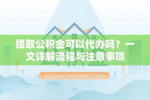 卫辉提取公积金可以代办吗？一文详解流程与注意事项