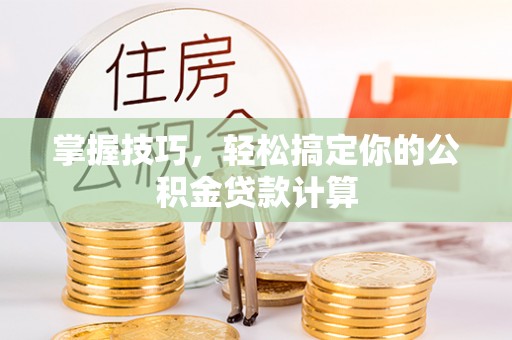 卫辉掌握技巧，轻松搞定你的公积金贷款计算