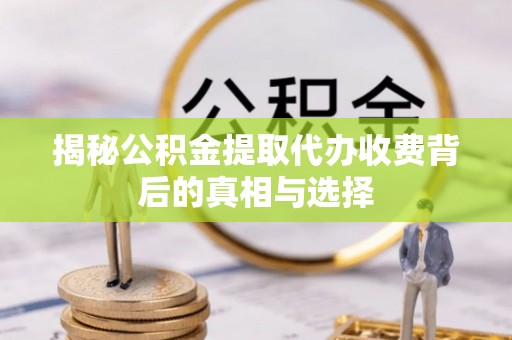 卫辉揭秘公积金提取代办收费背后的真相与选择