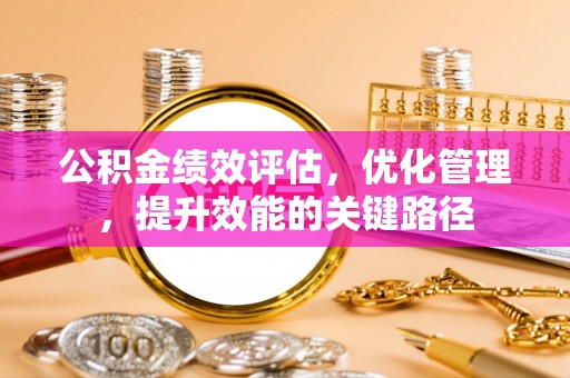 卫辉公积金绩效评估，优化管理，提升效能的关键路径