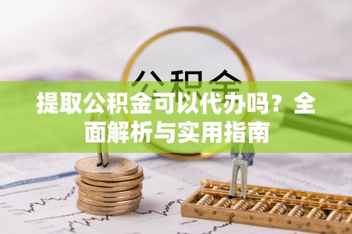 卫辉提取公积金可以代办吗？全面解析与实用指南