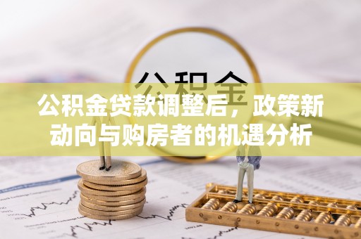 卫辉公积金贷款调整后，政策新动向与购房者的机遇分析