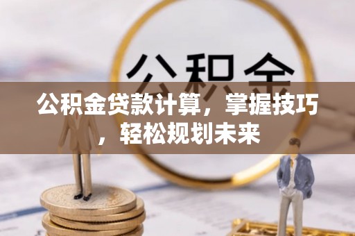 卫辉公积金贷款计算，掌握技巧，轻松规划未来