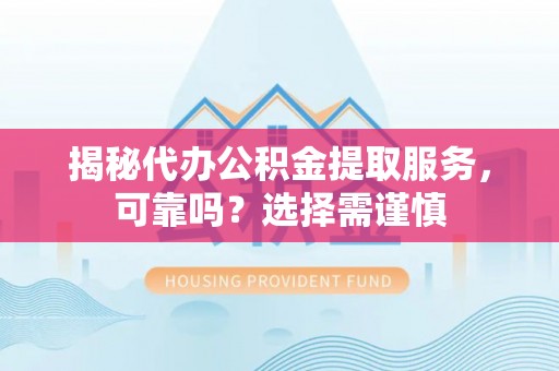 卫辉揭秘代办公积金提取服务，可靠吗？选择需谨慎