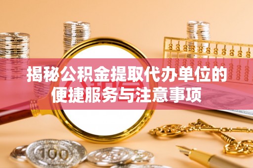 卫辉揭秘公积金提取代办单位的便捷服务与注意事项