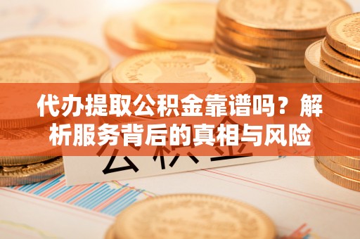 卫辉代办提取公积金靠谱吗？解析服务背后的真相与风险