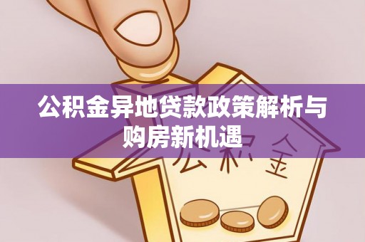 卫辉公积金异地贷款政策解析与购房新机遇