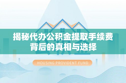 卫辉揭秘代办公积金提取手续费背后的真相与选择