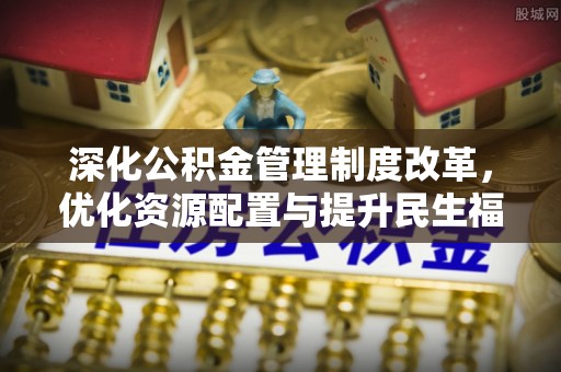 卫辉深化公积金管理制度改革，优化资源配置与提升民生福祉