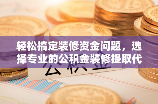 卫辉轻松搞定装修资金问题，选择专业的公积金装修提取代办服务