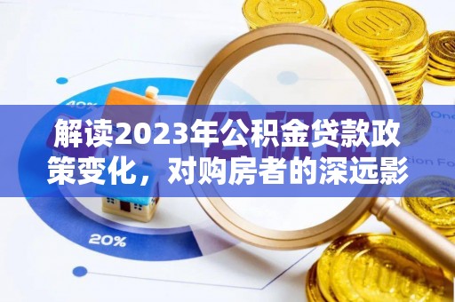 卫辉解读2023年公积金贷款政策变化，对购房者的深远影响
