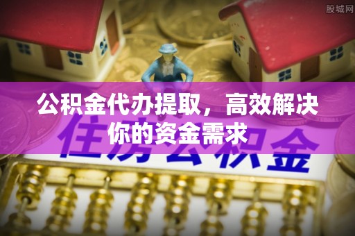 卫辉公积金代办提取，高效解决你的资金需求