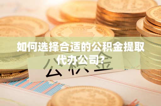 卫辉如何选择合适的公积金提取代办公司？