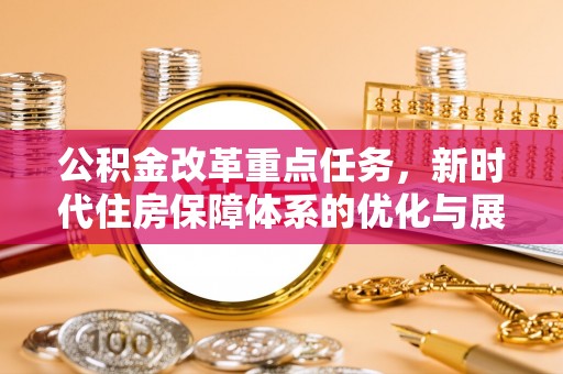卫辉公积金改革重点任务，新时代住房保障体系的优化与展望