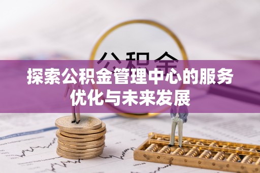 卫辉探索公积金管理中心的服务优化与未来发展