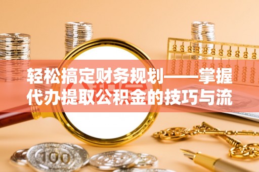 卫辉轻松搞定财务规划——掌握代办提取公积金的技巧与流程