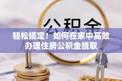 卫辉轻松搞定！如何在家中高效办理住房公积金提取