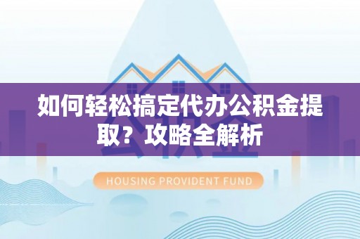 卫辉如何轻松搞定代办公积金提取？攻略全解析