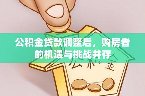 卫辉公积金贷款调整后，购房者的机遇与挑战并存