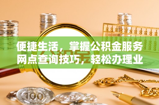 卫辉便捷生活，掌握公积金服务网点查询技巧，轻松办理业务