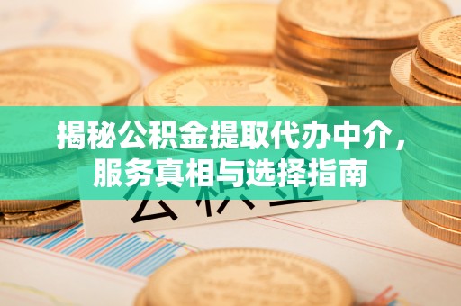 卫辉揭秘公积金提取代办中介，服务真相与选择指南