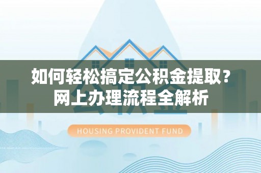 卫辉如何轻松搞定公积金提取？网上办理流程全解析