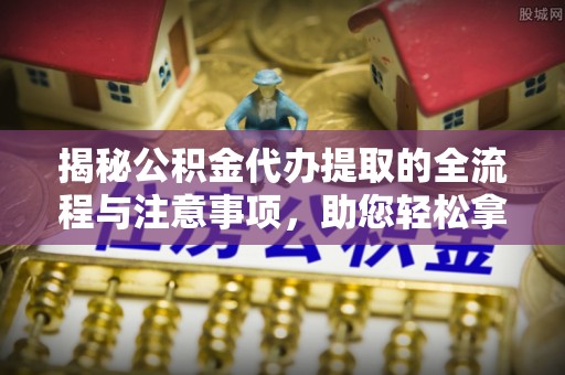 卫辉揭秘公积金代办提取的全流程与注意事项，助您轻松拿回属于自己的钱