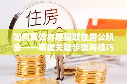 卫辉如何高效办理提取住房公积金——掌握关键步骤与技巧