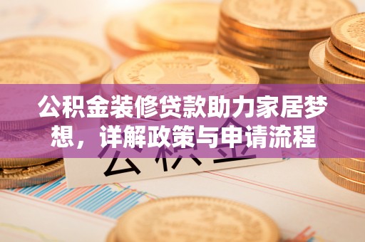卫辉公积金装修贷款助力家居梦想，详解政策与申请流程