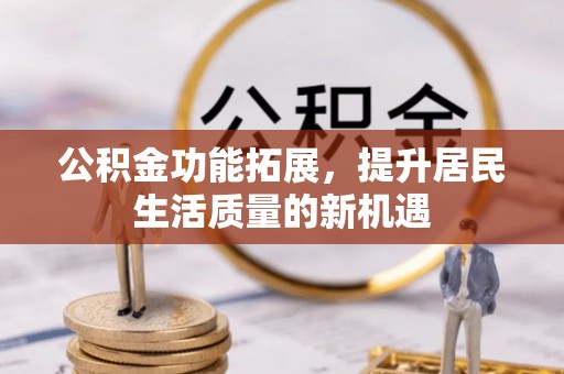 卫辉公积金功能拓展，提升居民生活质量的新机遇