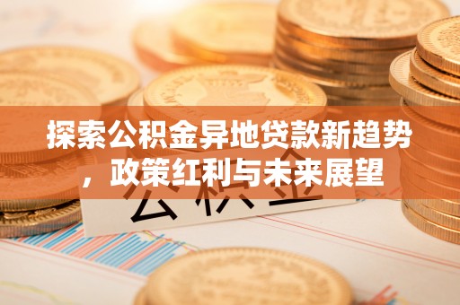 卫辉探索公积金异地贷款新趋势，政策红利与未来展望