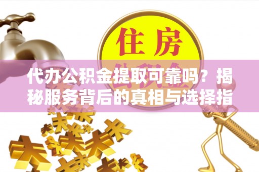 卫辉代办公积金提取可靠吗？揭秘服务背后的真相与选择指南