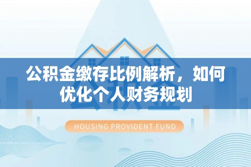 卫辉公积金缴存比例解析，如何优化个人财务规划