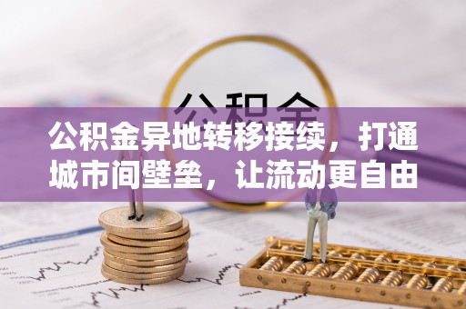 卫辉公积金异地转移接续，打通城市间壁垒，让流动更自由