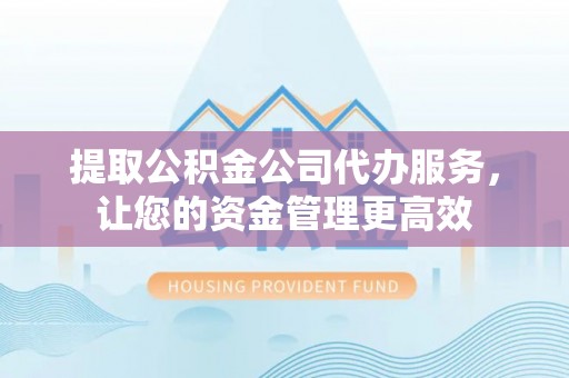 卫辉提取公积金公司代办服务，让您的资金管理更高效
