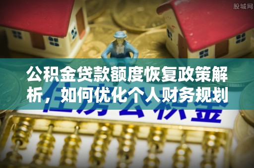 卫辉公积金贷款额度恢复政策解析，如何优化个人财务规划