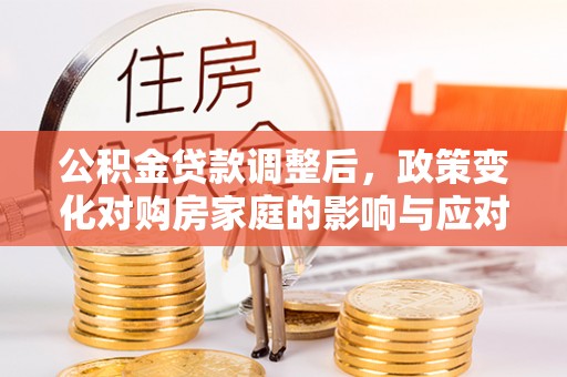 卫辉公积金贷款调整后，政策变化对购房家庭的影响与应对策略