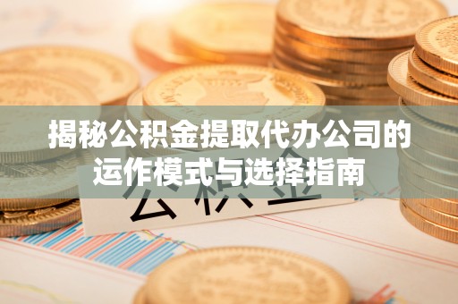 卫辉揭秘公积金提取代办公司的运作模式与选择指南