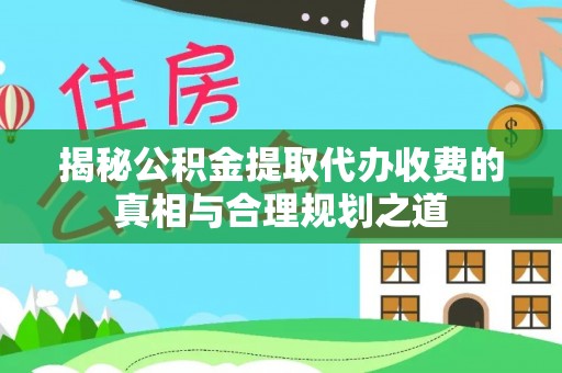 卫辉揭秘公积金提取代办收费的真相与合理规划之道