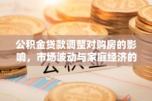 卫辉公积金贷款调整对购房的影响，市场波动与家庭经济的新考量