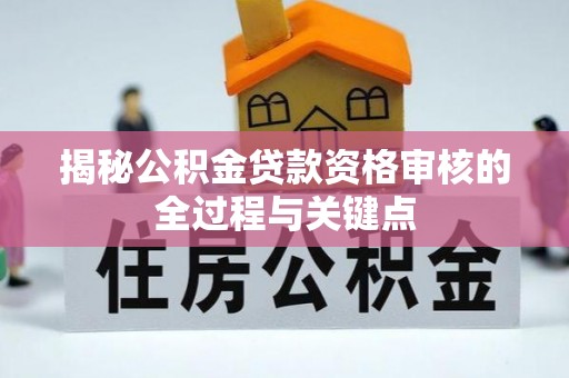 卫辉揭秘公积金贷款资格审核的全过程与关键点