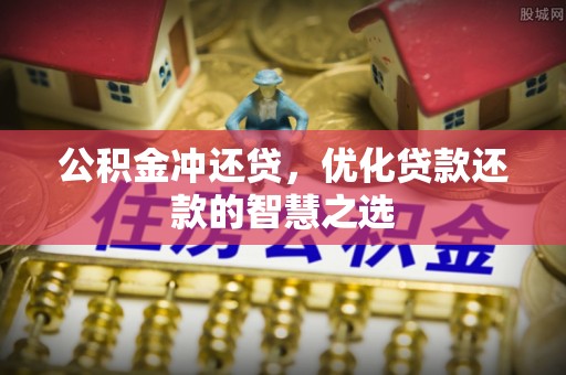 卫辉公积金冲还贷，优化贷款还款的智慧之选