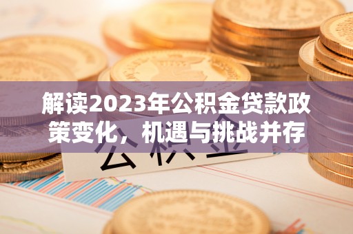 卫辉解读2023年公积金贷款政策变化，机遇与挑战并存