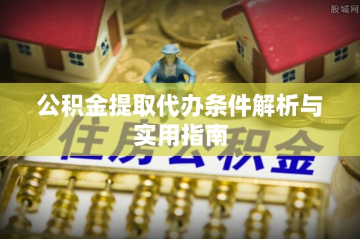 卫辉公积金提取代办条件解析与实用指南